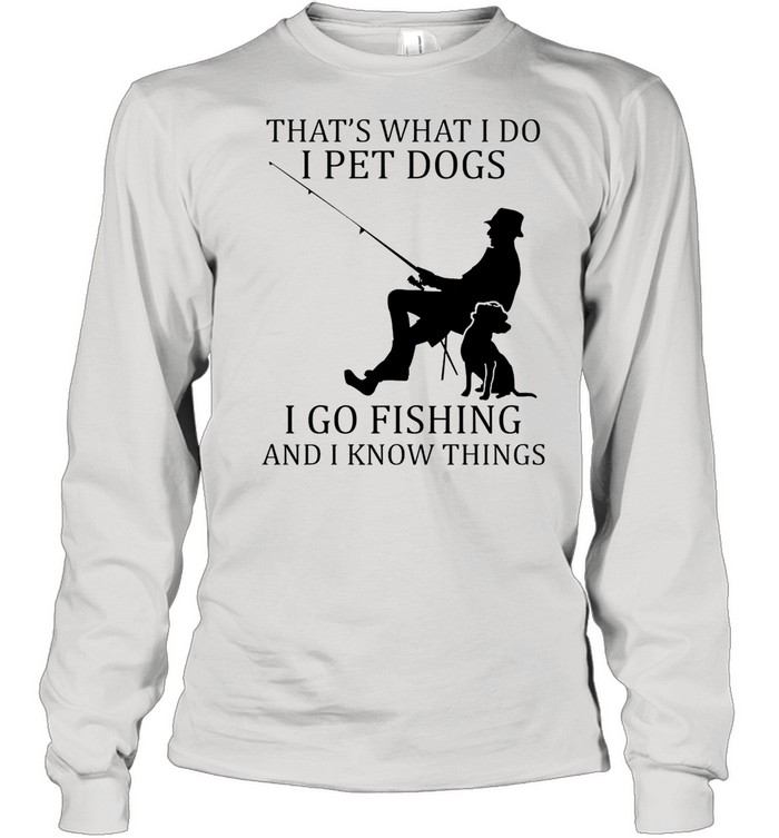 Thats what I do I pet dogs I go fishing and I know things shirt Long Sleeved T-shirt
