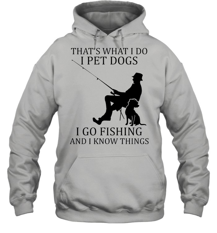 Thats what I do I pet dogs I go fishing and I know things shirt Unisex Hoodie