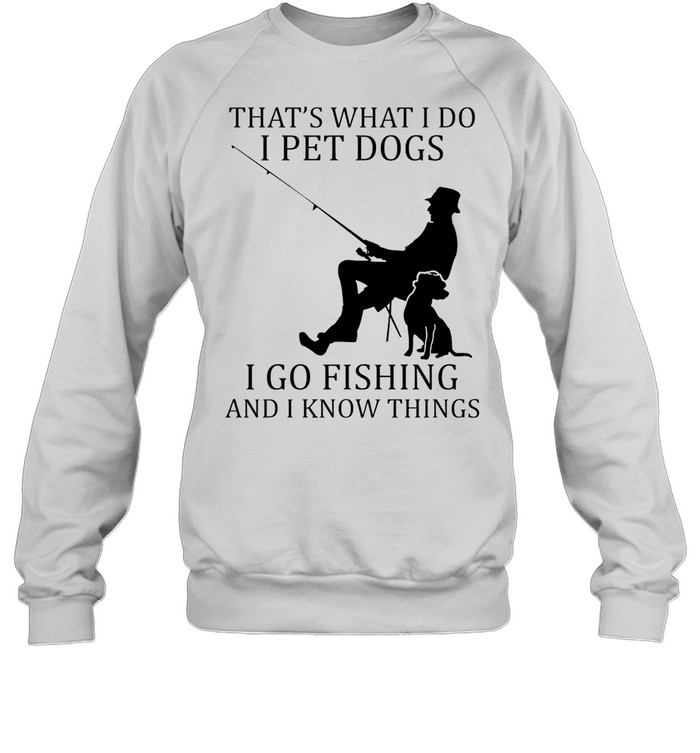 Thats what I do I pet dogs I go fishing and I know things shirt Unisex Sweatshirt