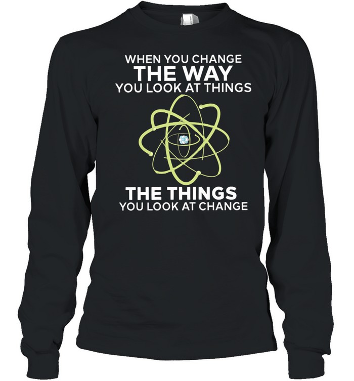When you change the way you look at things you look at change shirt Long Sleeved T-shirt