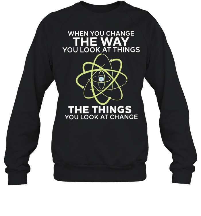 When you change the way you look at things you look at change shirt Unisex Sweatshirt