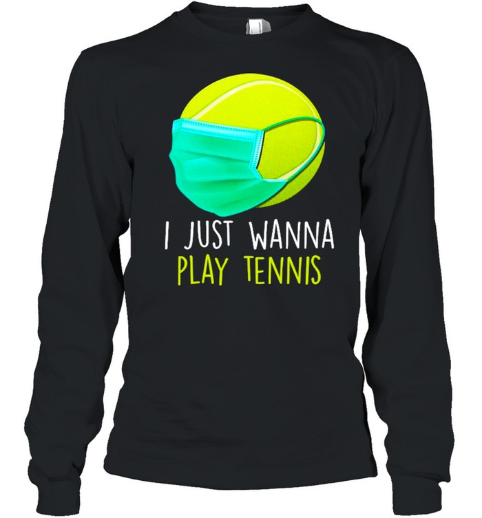 I Just Wanna Play Tennis Ball Face Mask Quarantine Tennis  Long Sleeved T-shirt