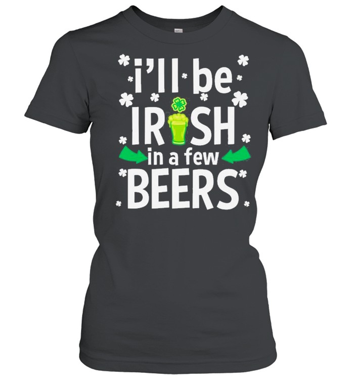 I’ll Be Irish In A Few Beers Funny St Patrick’s Day Drinking  Classic Women's T-shirt