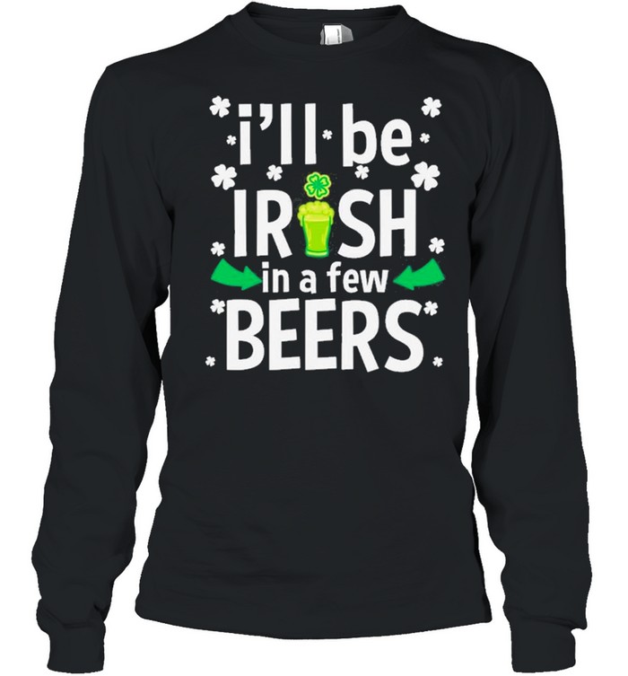 I’ll Be Irish In A Few Beers Funny St Patrick’s Day Drinking  Long Sleeved T-shirt