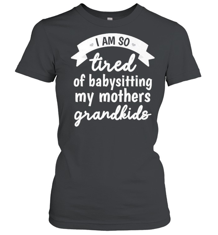 I’m So Tired Of Babysitting My Mothers Grandkids  Classic Women's T-shirt