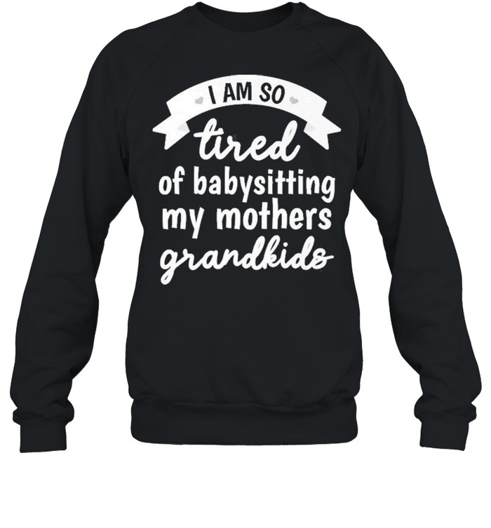 I’m So Tired Of Babysitting My Mothers Grandkids  Unisex Sweatshirt