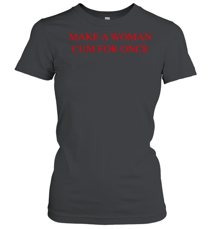 Make a woman cum for once shirt Classic Women's T-shirt
