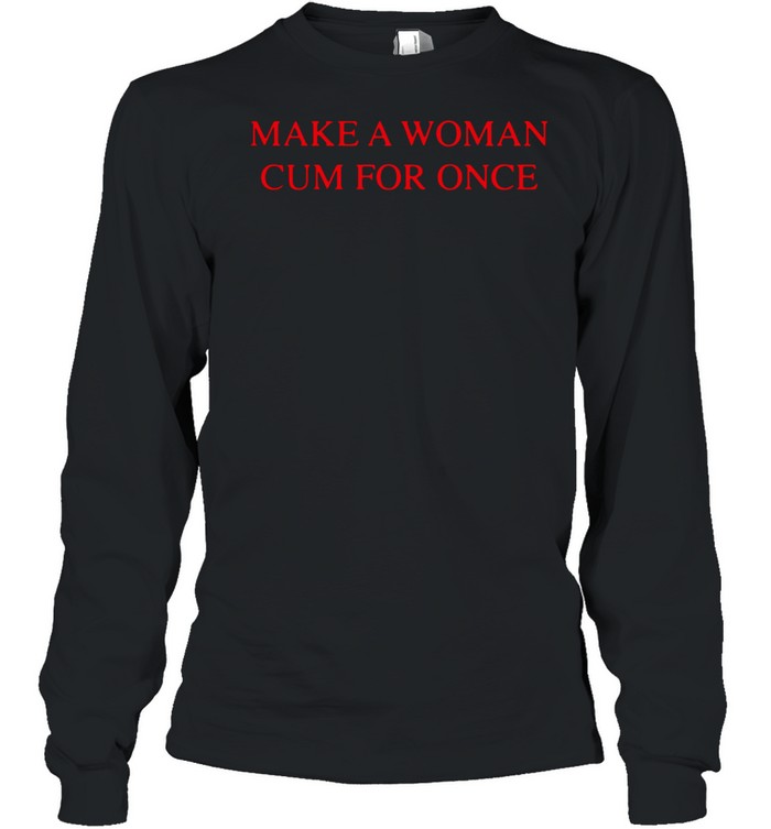 Make a woman cum for once shirt Long Sleeved T-shirt