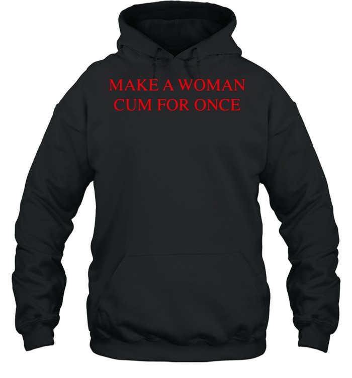 Make a woman cum for once shirt Unisex Hoodie
