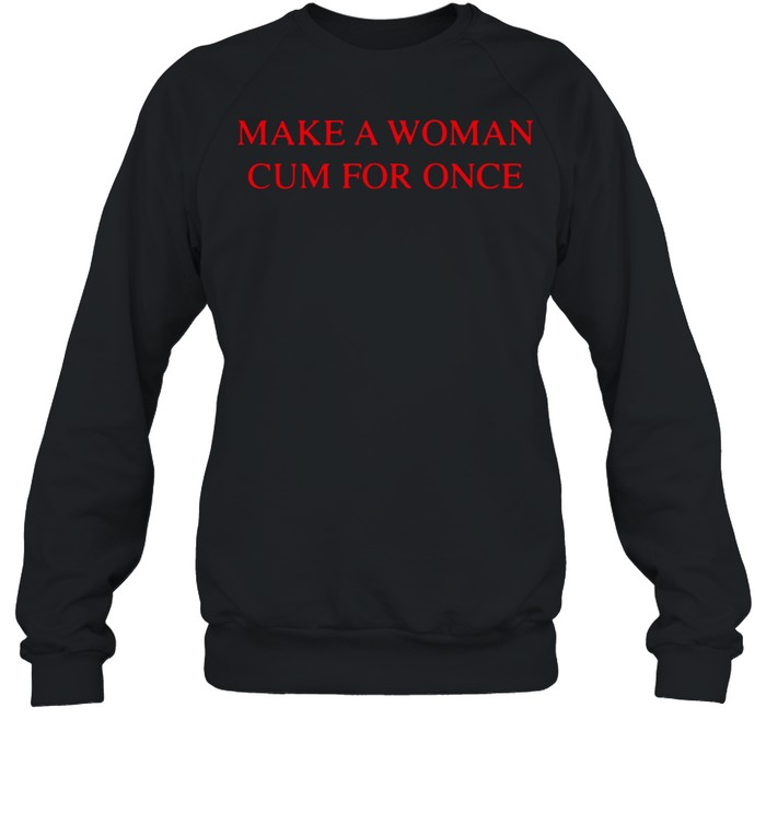 Make a woman cum for once shirt Unisex Sweatshirt