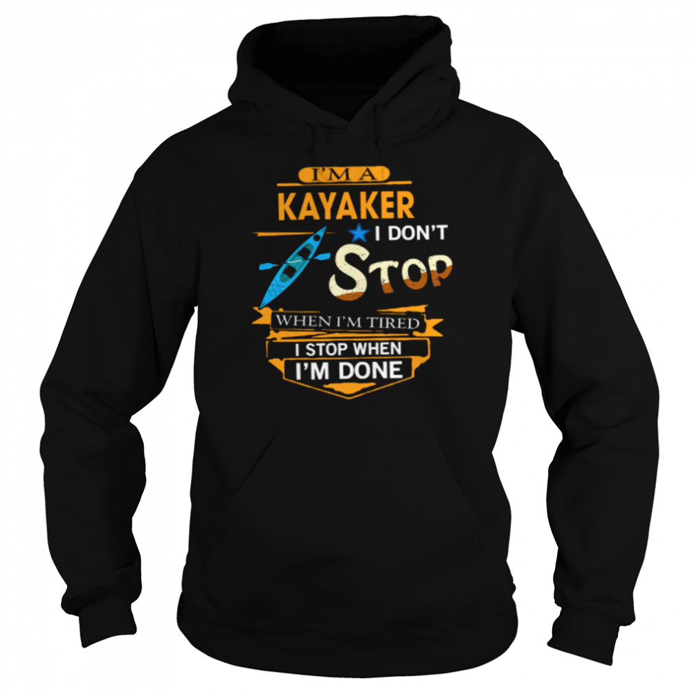 Im A Kayaker I Dont Stop When Im Tired I Stop When Im Done shirt Unisex Hoodie