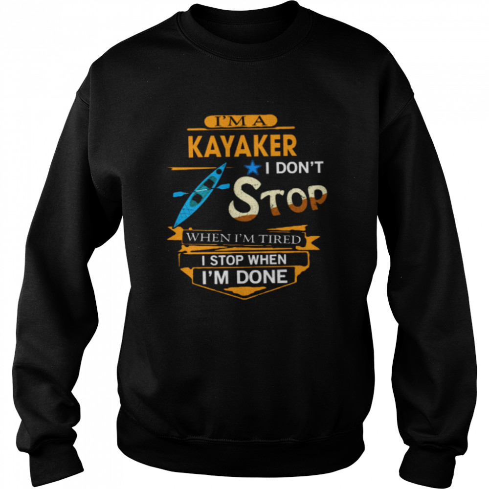 Im A Kayaker I Dont Stop When Im Tired I Stop When Im Done shirt Unisex Sweatshirt