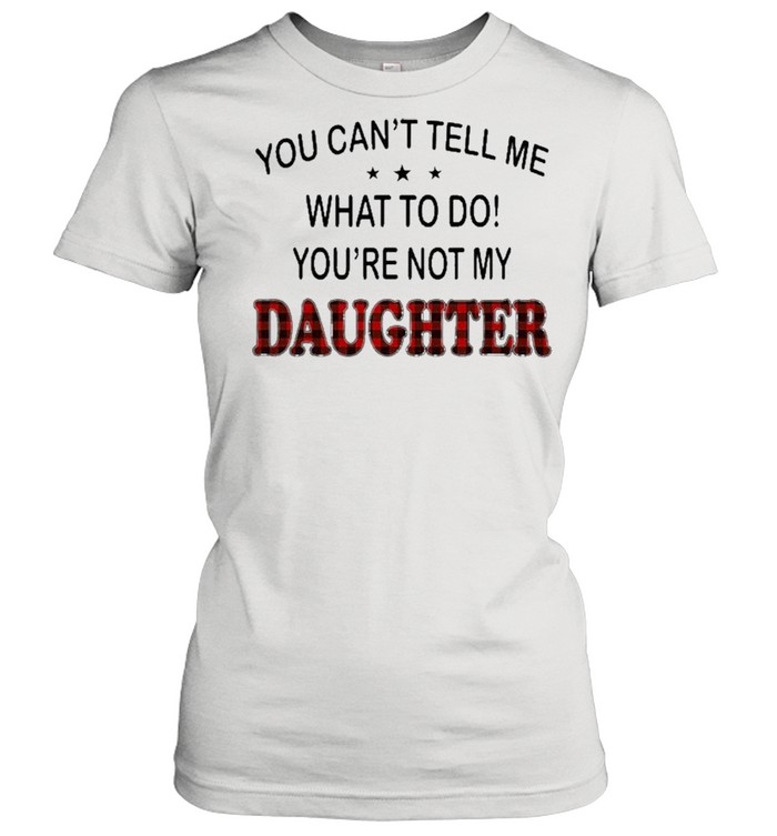 You Can’t Tell Me What To Do You’re Not My Daughter  Classic Women's T-shirt