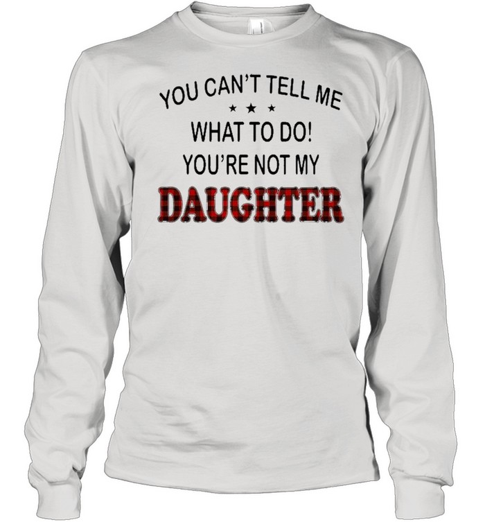 You Can’t Tell Me What To Do You’re Not My Daughter  Long Sleeved T-shirt