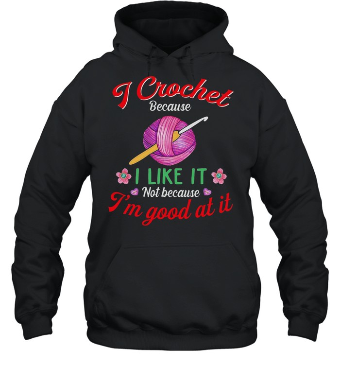 I Crochet Because I Like It Not Because I’m Good At It shirt Unisex Hoodie