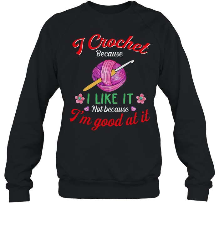 I Crochet Because I Like It Not Because I’m Good At It shirt Unisex Sweatshirt