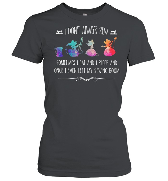I Dont Always Sew Sometimes I Eat And I Sleep And Once I Even Left My Sewing Room shirt Classic Women's T-shirt