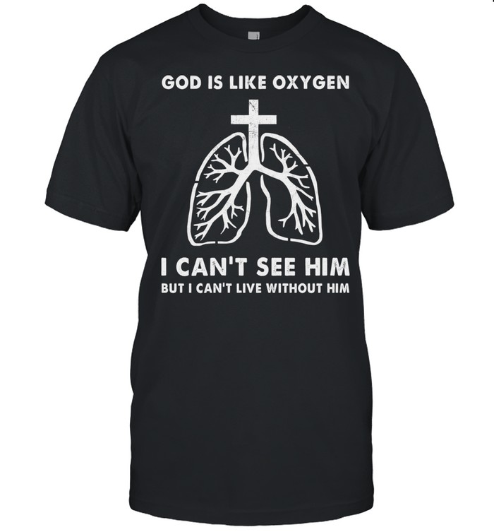 God is like oxygen I cant see him but I cant live without him shirt