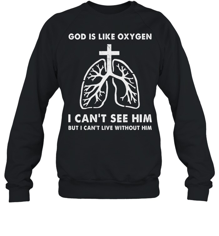 God is like oxygen I cant see him but I cant live without him shirt Unisex Sweatshirt