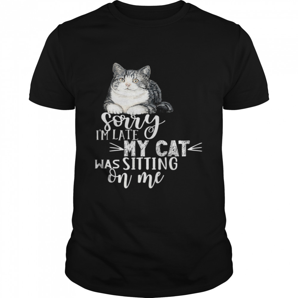 Sorry I’m Late My Cat Was Sitting On Me Cat shirt