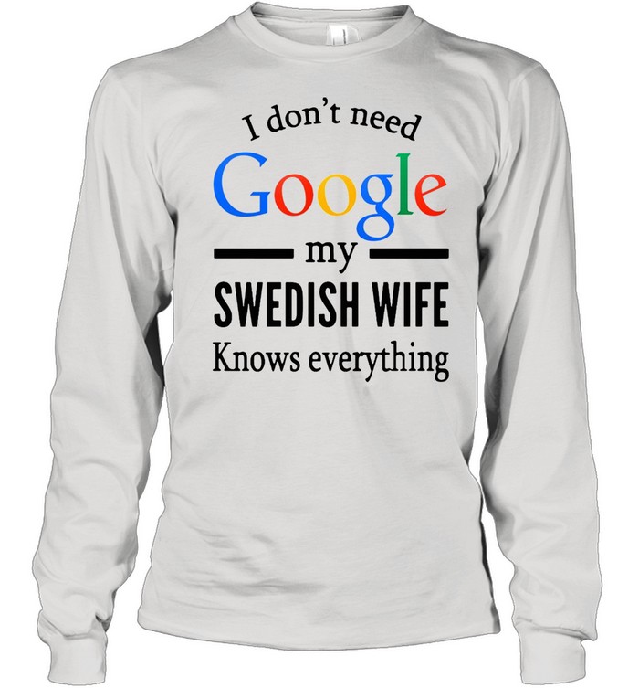 I Don’t Need Google My Swedish Wife Knows Everything T-shirt Long Sleeved T-shirt