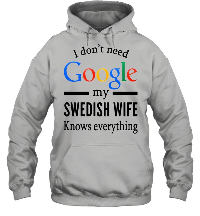 I Don’t Need Google My Swedish Wife Knows Everything T-shirt Unisex Hoodie
