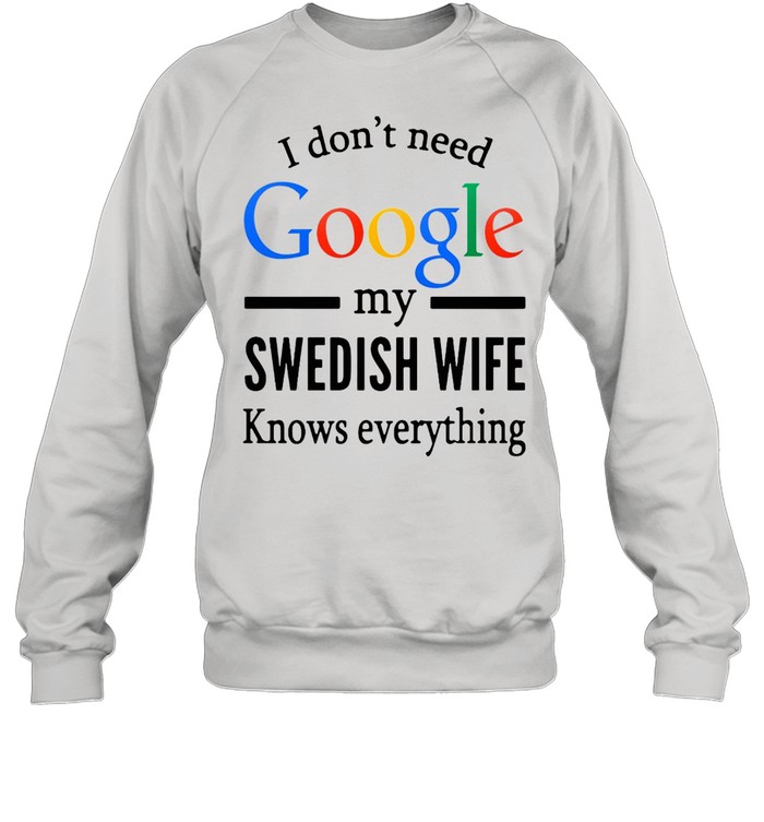 I Don’t Need Google My Swedish Wife Knows Everything T-shirt Unisex Sweatshirt