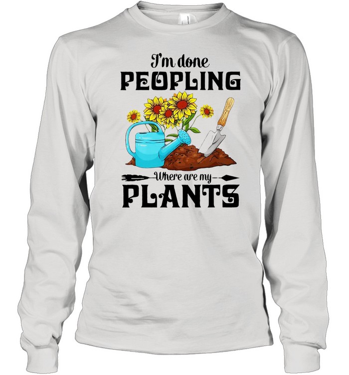 I'm Done Peopling Where Are My Plants  Long Sleeved T-shirt