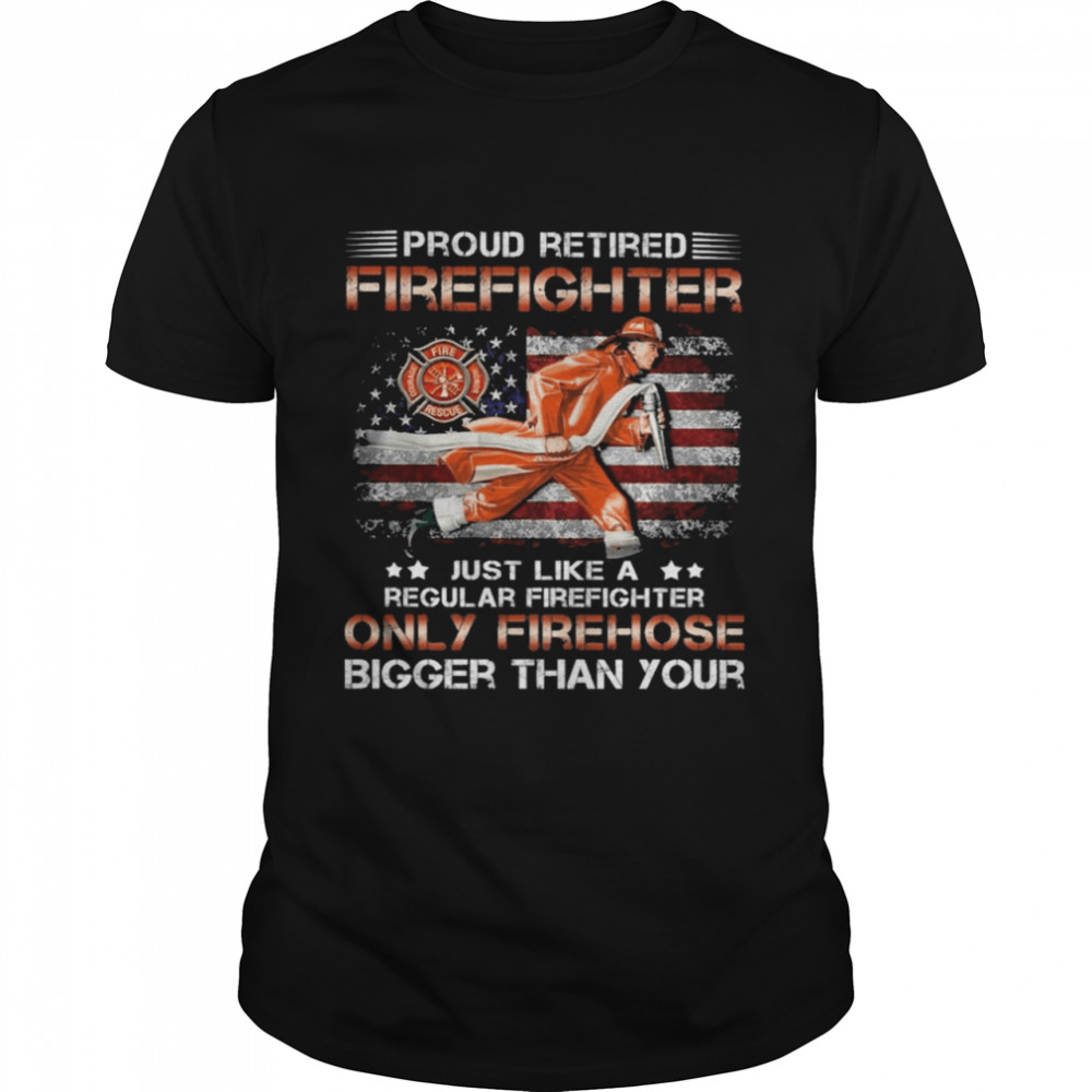 Proud retired Firefighter just like a only Firehose shirt