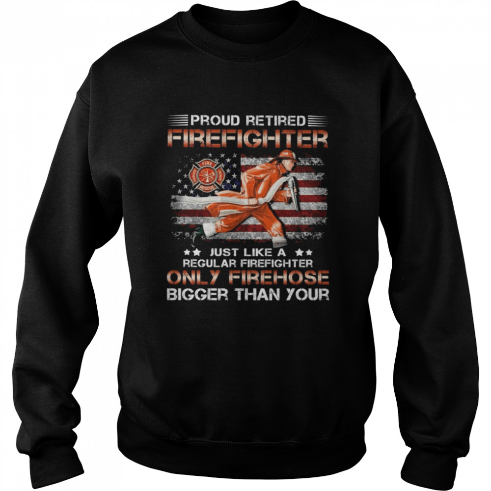 Proud retired Firefighter just like a only Firehose shirt Unisex Sweatshirt