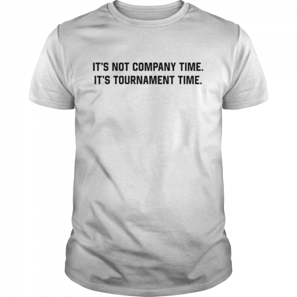 It’s not company time it’s tournament time shirt