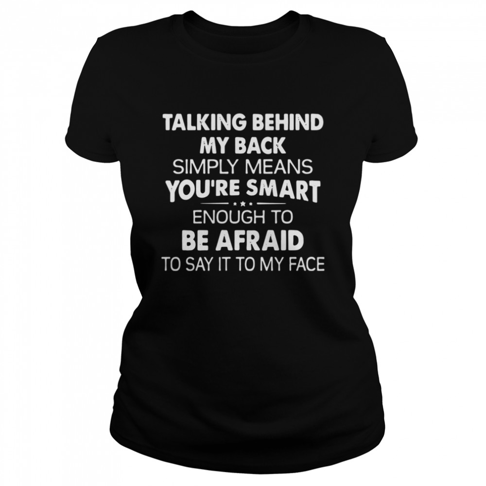 Talking behind my back simply means you’re smart enough to be afraid to say it to my face shirt Classic Women's T-shirt