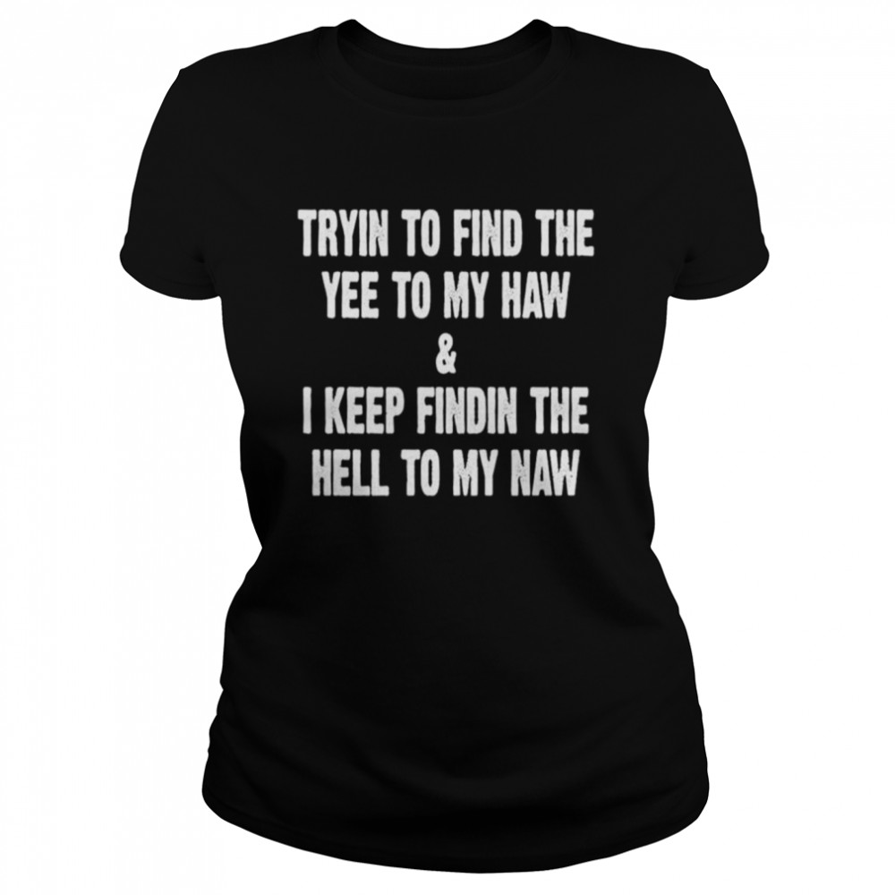 Trying to find the yee to my haw and I keep finding the hell to my naw shirt Classic Women's T-shirt