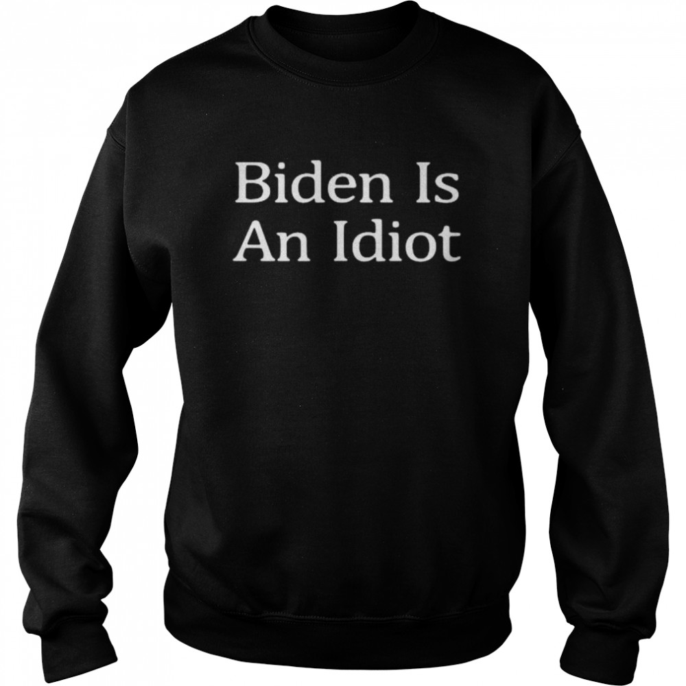 Joe Biden Is An Idiot shirt Unisex Sweatshirt