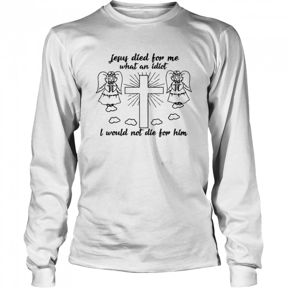 Jesus died for me what an idiotfunny and shirt Long Sleeved T-shirt