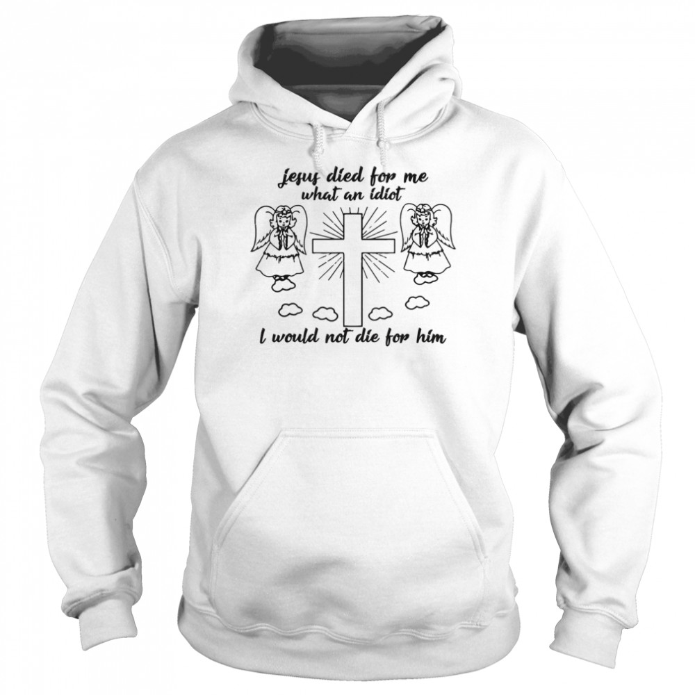 Jesus died for me what an idiotfunny and shirt Unisex Hoodie