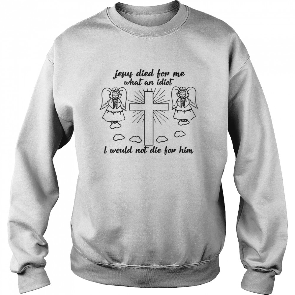 Jesus died for me what an idiotfunny and shirt Unisex Sweatshirt