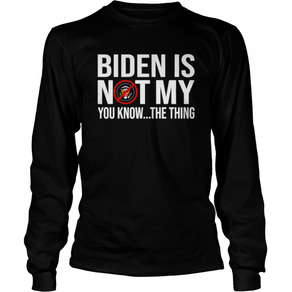 Joe Biden is not my you know the thing American shirt Long Sleeved T-shirt
