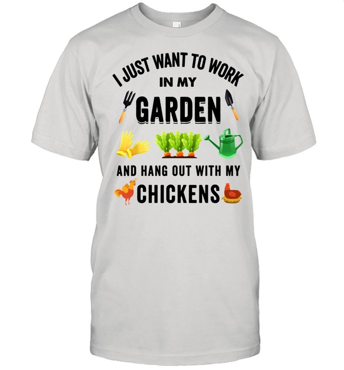 I Just Want To Work In My Garden And Hangout With Chickens Shirt