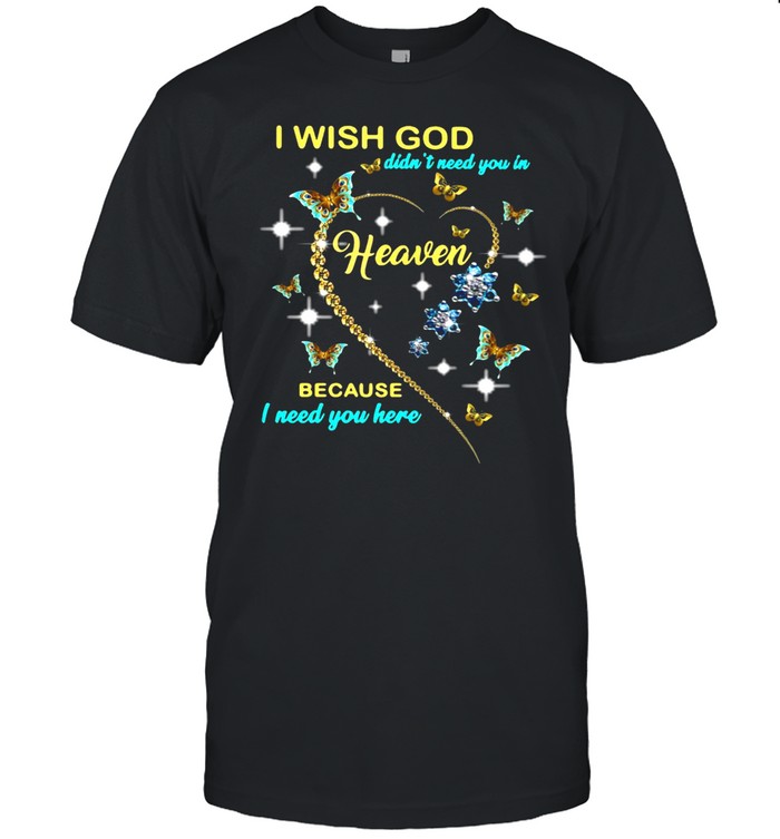 I Wish God Didn’t Need You In Heaven Because I Need You Here T-shirt