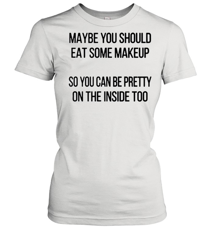 Maybe you should eat some makeup so you can be pretty on the inside too shirt Classic Women's T-shirt