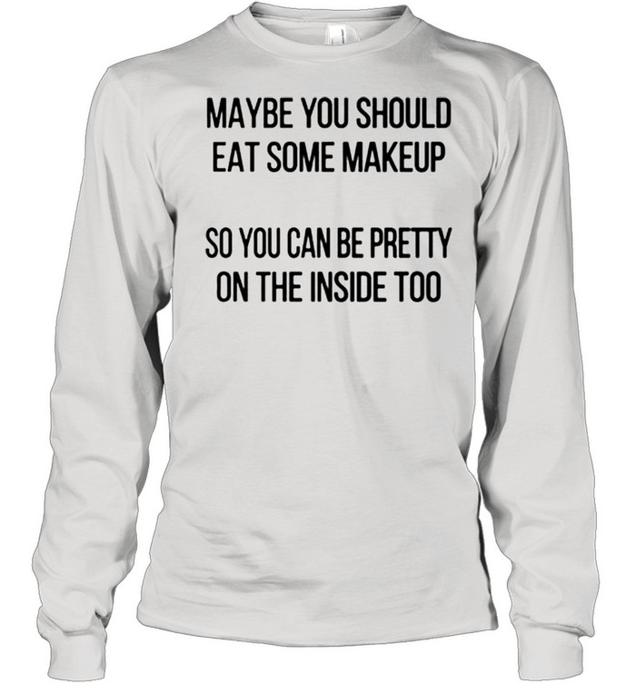 Maybe you should eat some makeup so you can be pretty on the inside too shirt Long Sleeved T-shirt