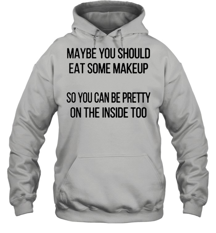 Maybe you should eat some makeup so you can be pretty on the inside too shirt Unisex Hoodie