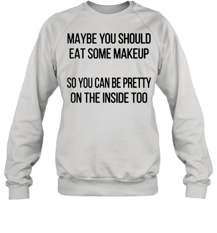 Maybe you should eat some makeup so you can be pretty on the inside too shirt Unisex Sweatshirt