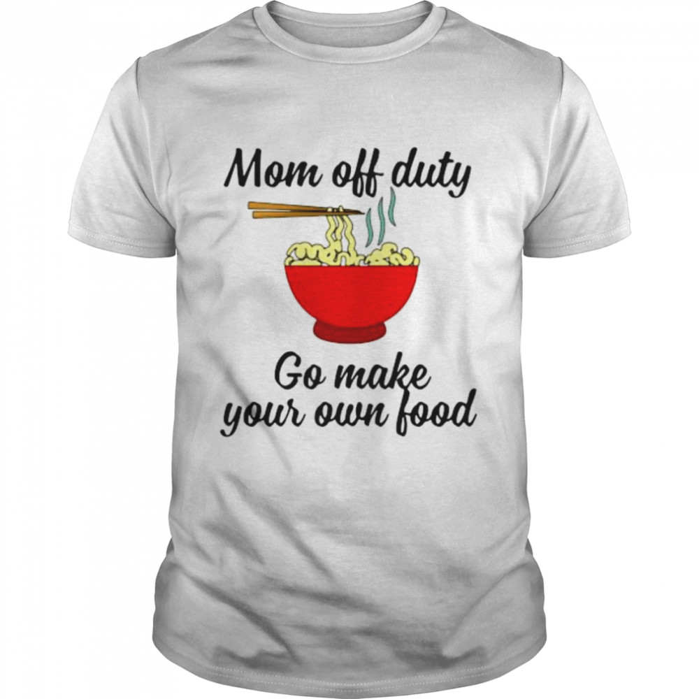 Mom Off Duty Go Make Your Own Food shirt
