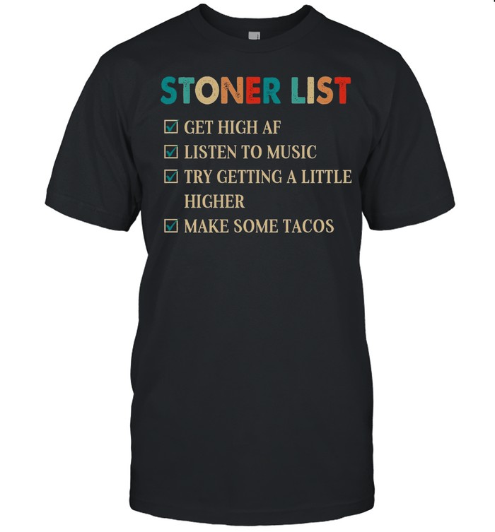 Stoner List Get High Af Listen To Music Try Getting A Little Higher Make Some Tacos shirt