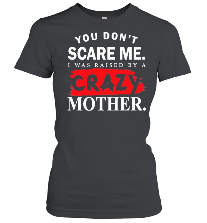 You Dont Scare Me I Was Raised By A Crazy Mother shirt Classic Women's T-shirt