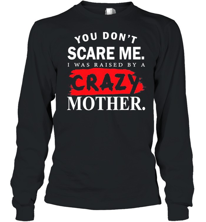 You Dont Scare Me I Was Raised By A Crazy Mother shirt Long Sleeved T-shirt