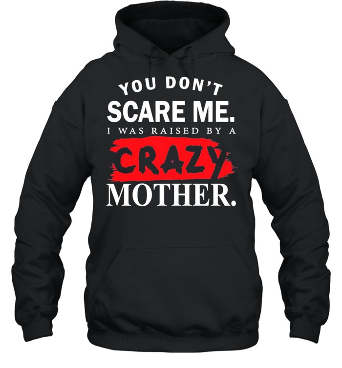 You Dont Scare Me I Was Raised By A Crazy Mother shirt Unisex Hoodie