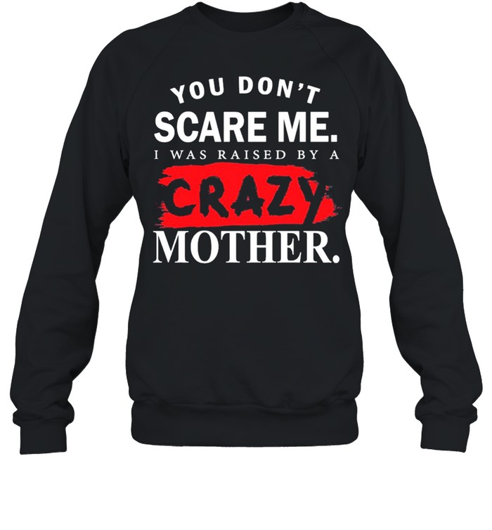 You Dont Scare Me I Was Raised By A Crazy Mother shirt Unisex Sweatshirt